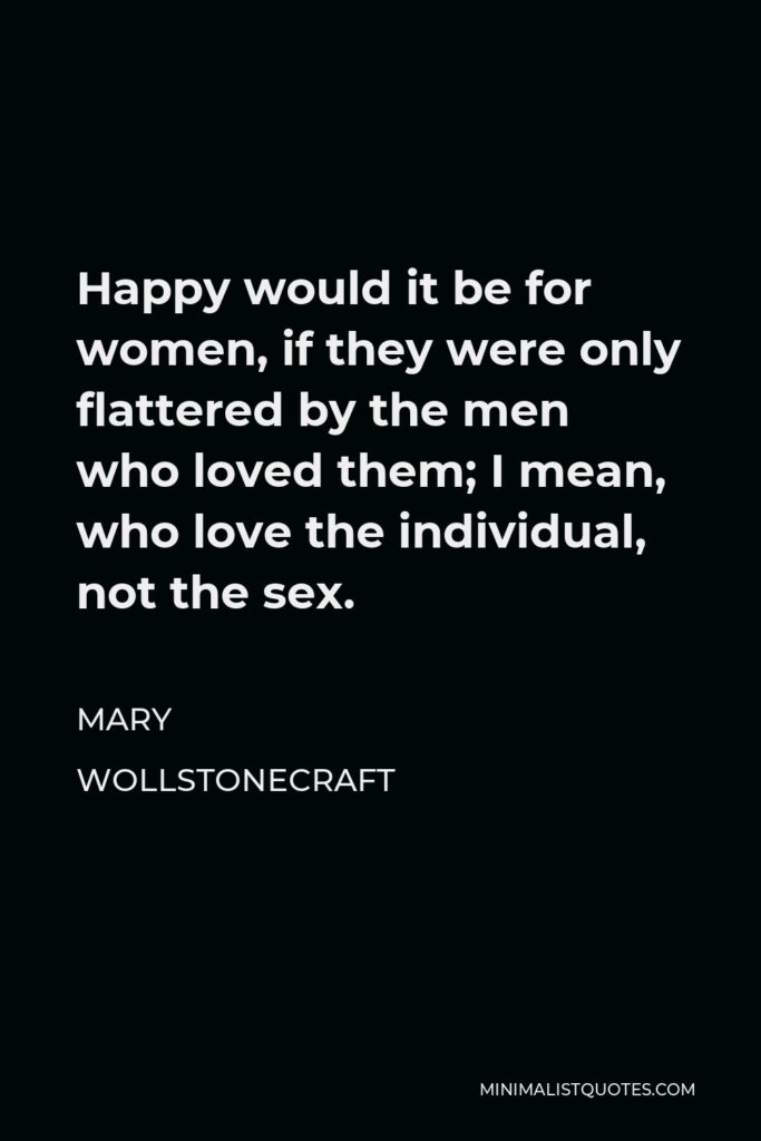 Mary Wollstonecraft Quote - Happy would it be for women, if they were only flattered by the men who loved them; I mean, who love the individual, not the sex.