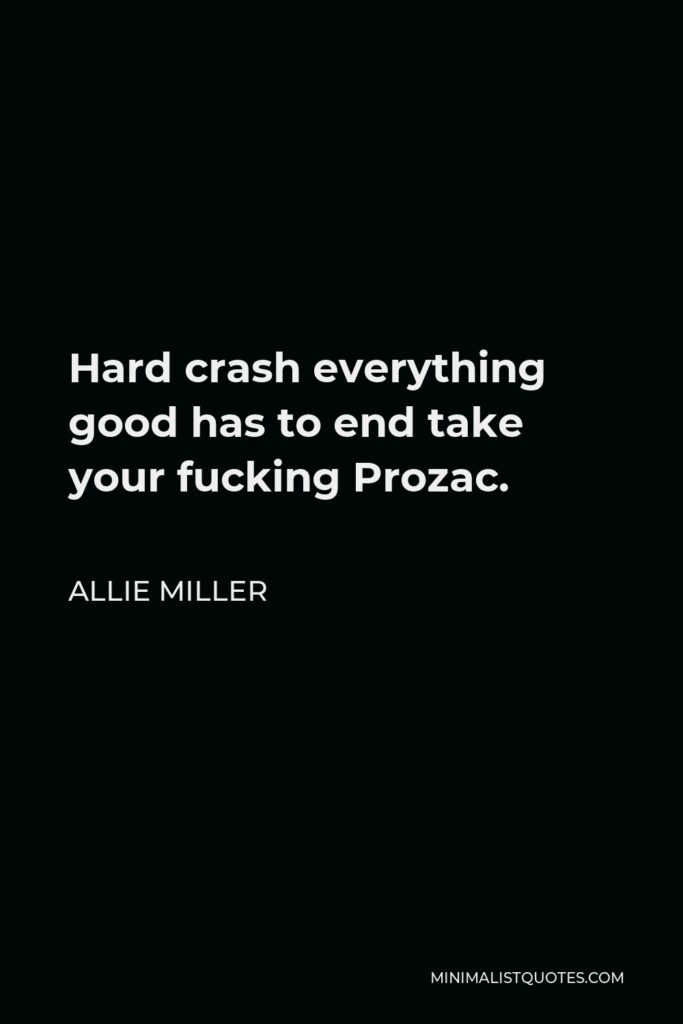 Allie Miller Quote - Hard crash everything good has to end take your fucking Prozac.