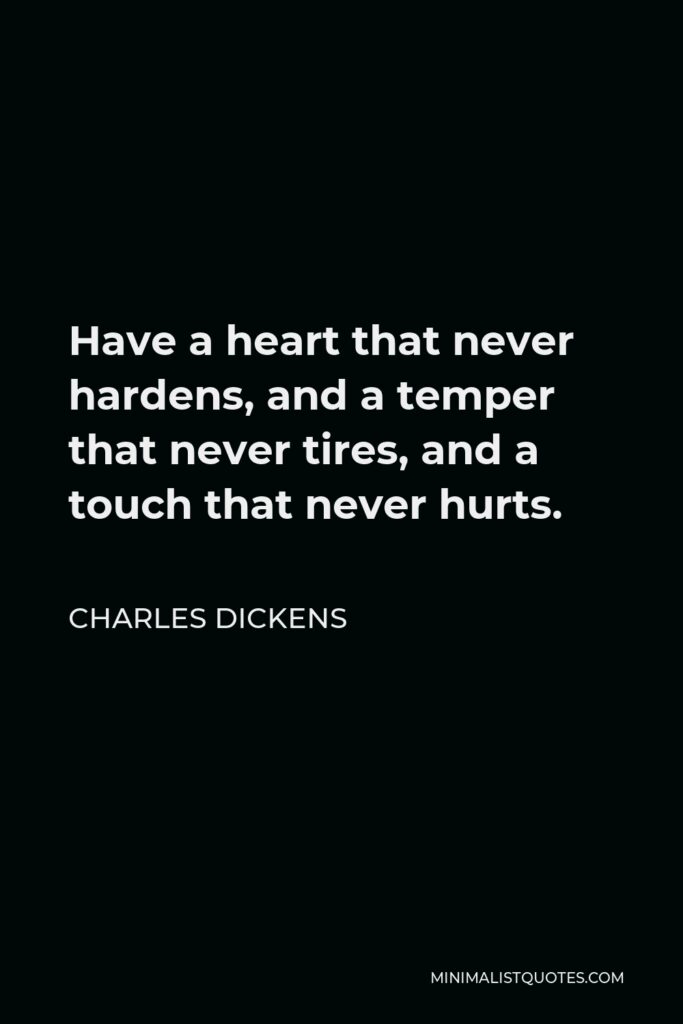Charles Dickens Quote - Have a heart that never hardens, and a temper that never tires, and a touch that never hurts.