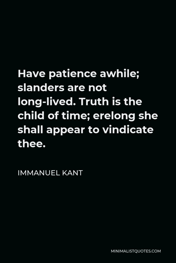 Immanuel Kant Quote - Have patience awhile; slanders are not long-lived. Truth is the child of time; erelong she shall appear to vindicate thee.