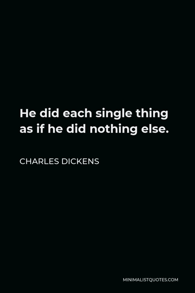 Charles Dickens Quote - He did each single thing as if he did nothing else.