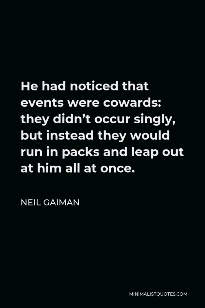 Neil Gaiman Quote - He had noticed that events were cowards: they didn’t occur singly, but instead they would run in packs and leap out at him all at once.