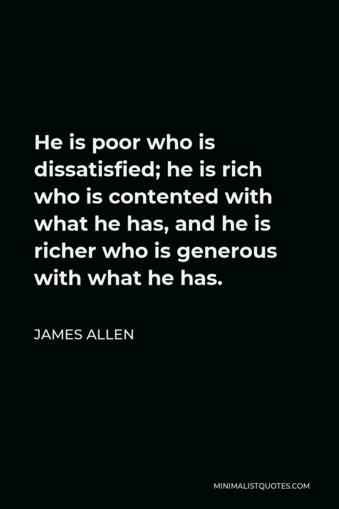 James Allen Quote - He is poor who is dissatisfied; he is rich who is contented with what he has, and he is richer who is generous with what he has.
