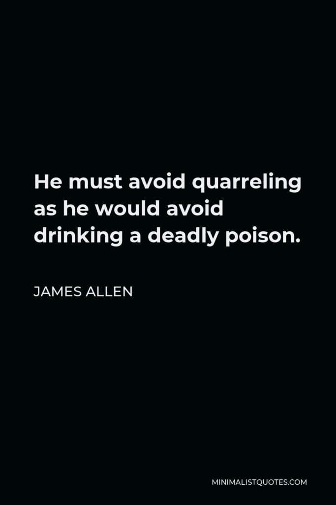 James Allen Quote - He must avoid quarreling as he would avoid drinking a deadly poison.