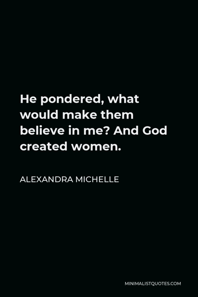 Alexandra Michelle Quote - He pondered, what would make them believe in me? And God created women.