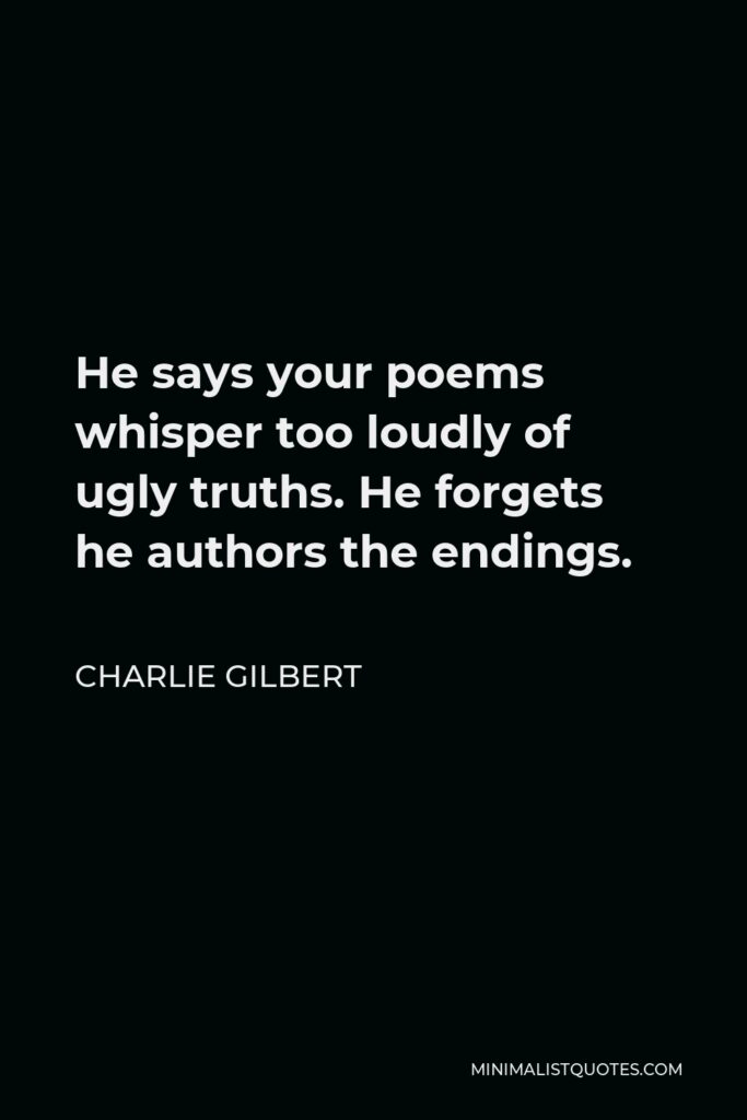 Charlie Gilbert Quote - He says your poems whisper too loudly of ugly truths. He forgets he authors the endings.