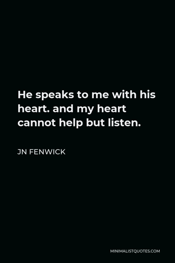JN Fenwick Quote - He speaks to me with his heart. and my heart cannot help but listen.
