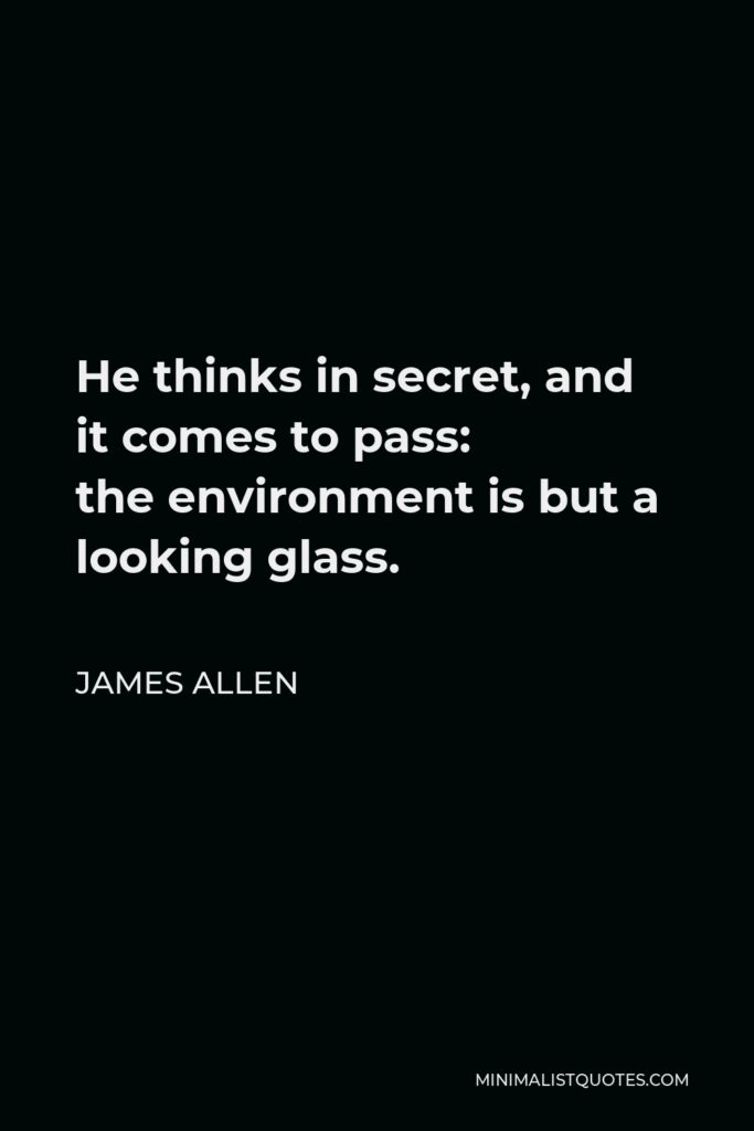 James Allen Quote - He thinks in secret, and it comes to pass: the environment is but a looking glass.