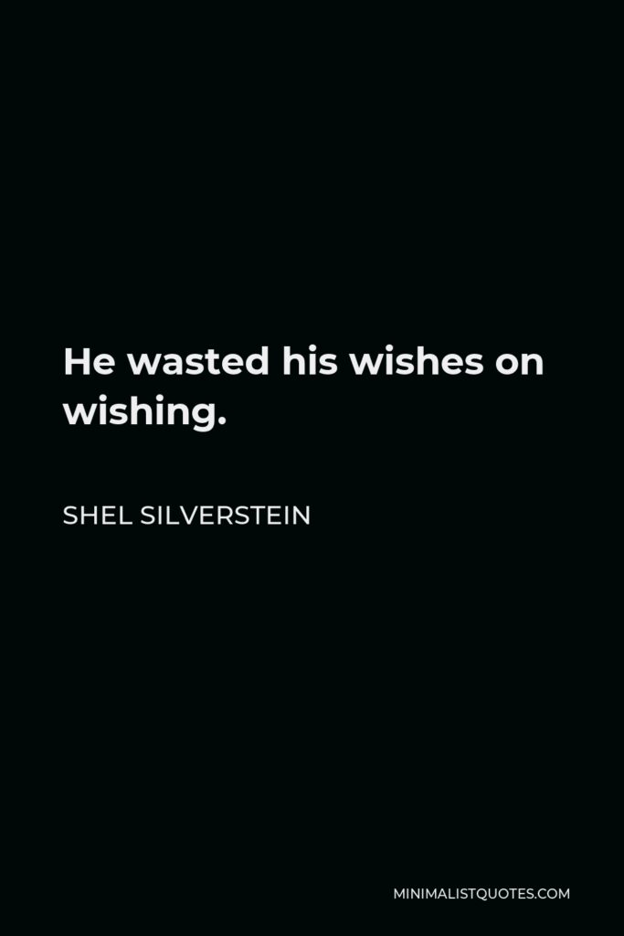 Shel Silverstein Quote - He wasted his wishes on wishing.