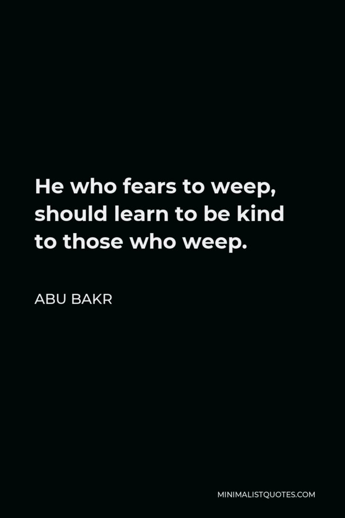 Abu Bakr Quote - He who fears to weep, should learn to be kind to those who weep.