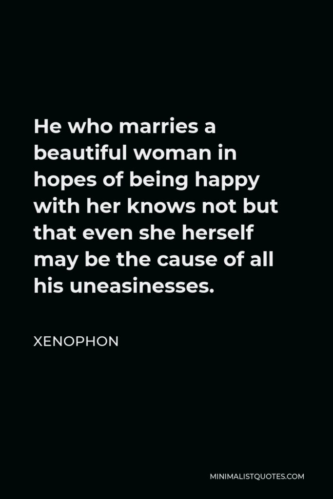 Xenophon Quote - He who marries a beautiful woman in hopes of being happy with her knows not but that even she herself may be the cause of all his uneasinesses.