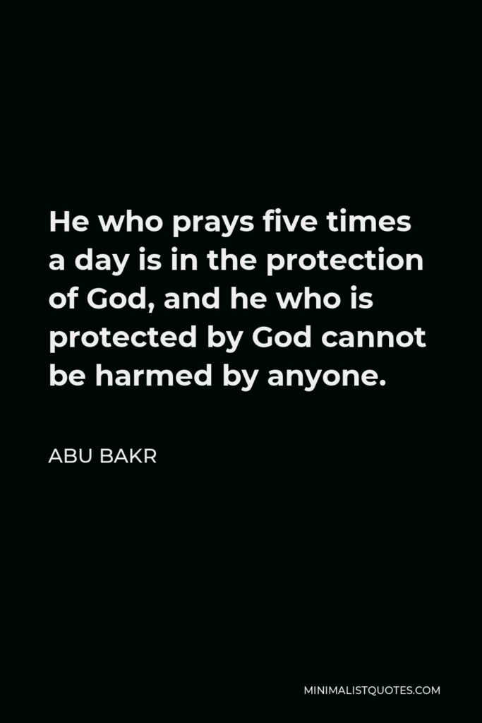 Abu Bakr Quote - He who prays five times a day is in the protection of God, and he who is protected by God cannot be harmed by anyone.