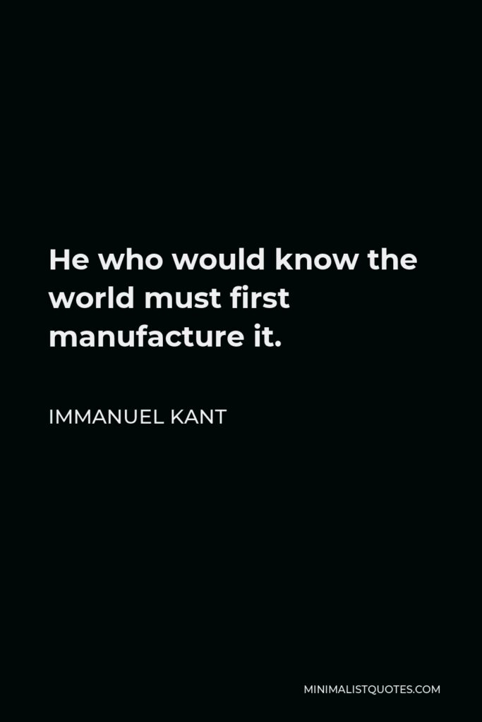 Immanuel Kant Quote - He who would know the world must first manufacture it.