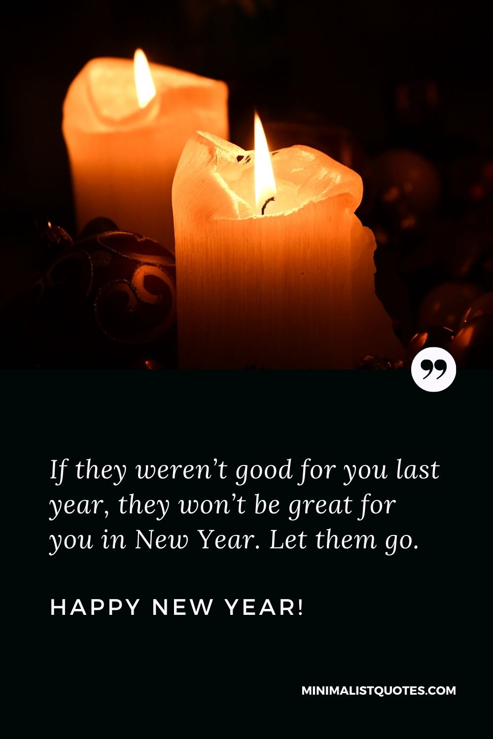 Heartfelt happy new year quotes: If they weren’t good for you last year, they won’t be great for you in New Year. Let them go. Happy New Year!