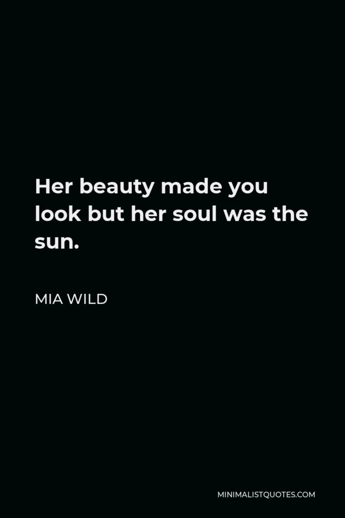 Mia Wild Quote - Her beauty made you look but her soul was the sun.