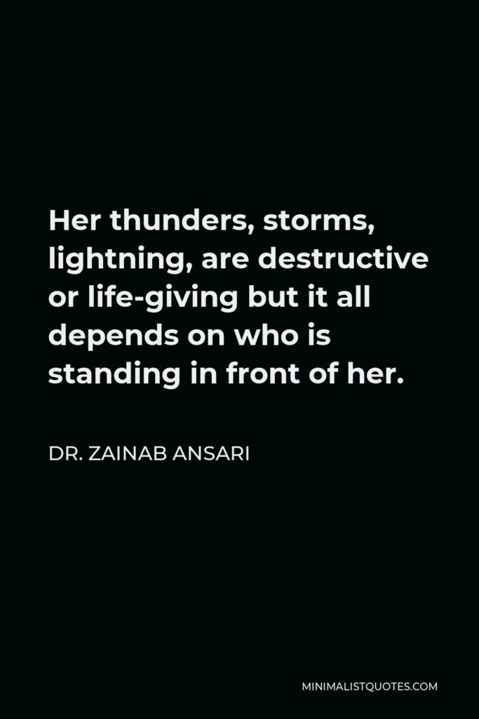 Dr. Zainab Ansari Quote - Her thunders, storms, lightning, are destructive or life-giving but it all depends on who is standing in front of her.
