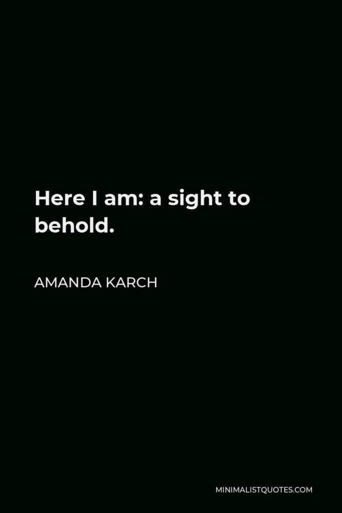Amanda Karch Quote - Here I am: a sight to behold.