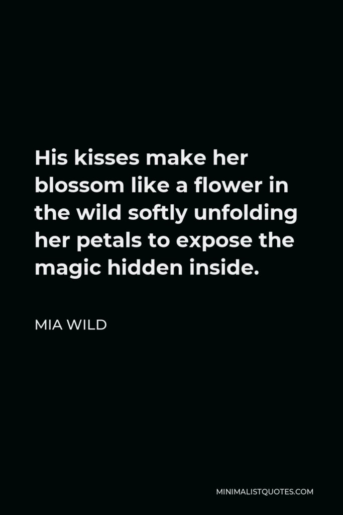 Mia Wild Quote - His kisses make her blossom like a flower in the wild softly unfolding her petals to expose the magic hidden inside.