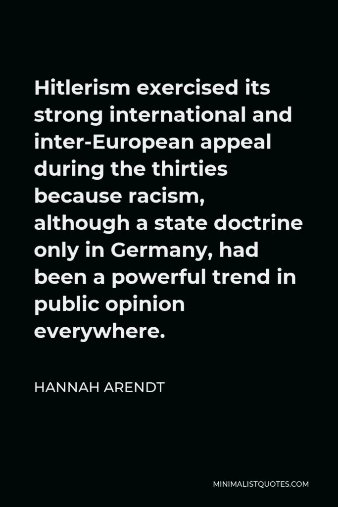 Hannah Arendt Quote - Hitlerism exercised its strong international and inter-European appeal during the thirties because racism, although a state doctrine only in Germany, had been a powerful trend in public opinion everywhere.