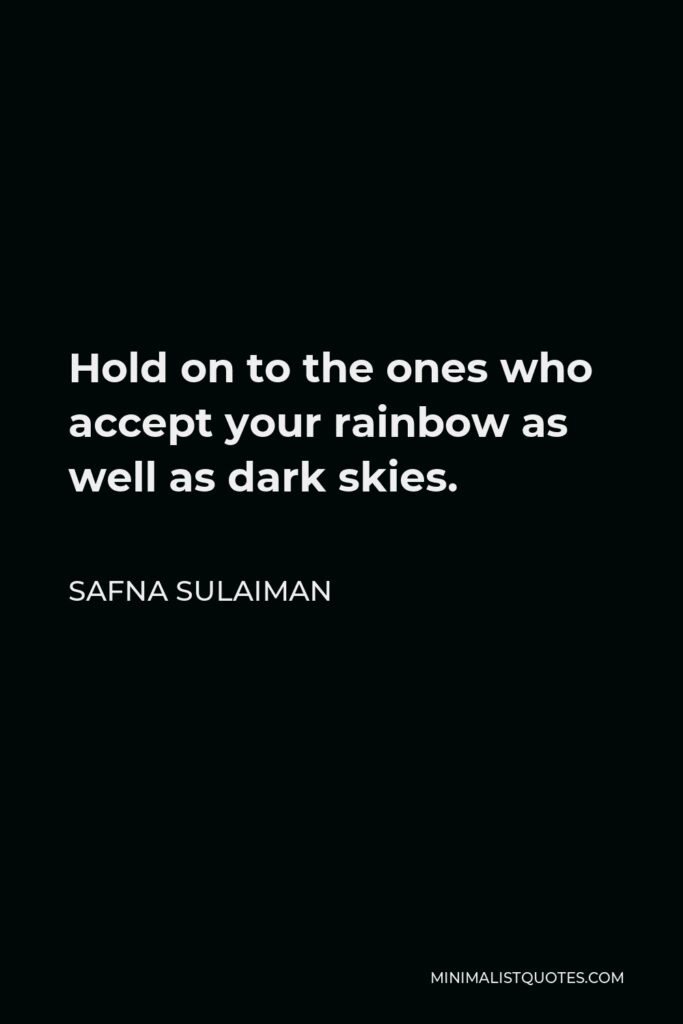 Safna Sulaiman Quote - Hold on to the ones who accept your rainbow as well as dark skies.