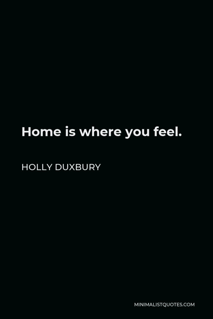 Holly Duxbury Quote - Home is where you feel.