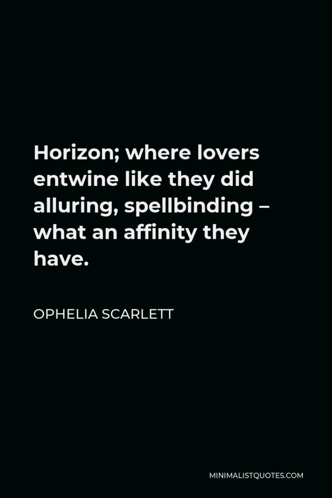 Ophelia Scarlett Quote - Horizon; where lovers entwine like they did alluring, spellbinding – what an affinity they have.