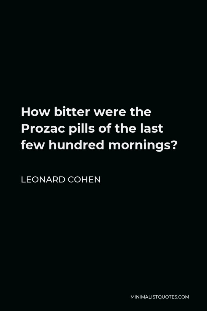 Leonard Cohen Quote - How bitter were the Prozac pills of the last few hundred mornings?