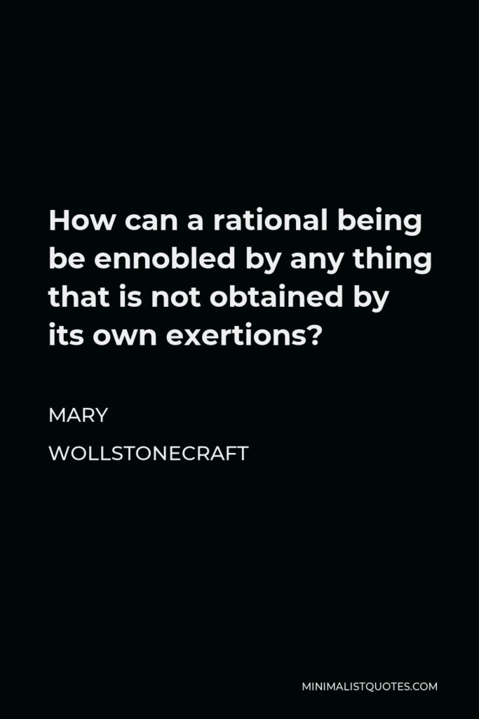 Mary Wollstonecraft Quote - How can a rational being be ennobled by any thing that is not obtained by its own exertions?