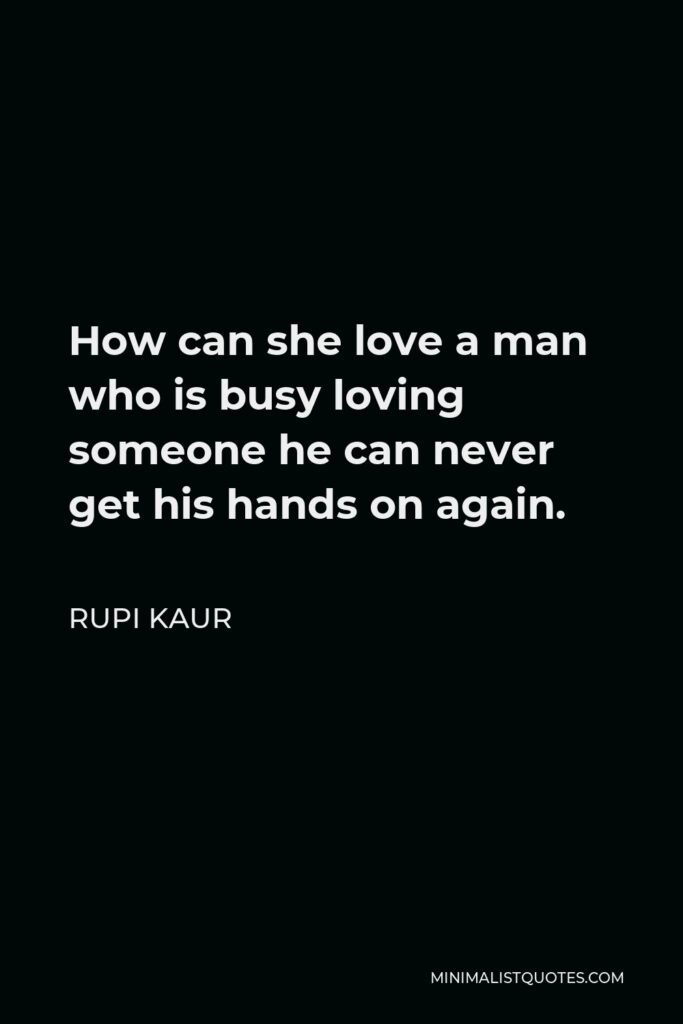 Rupi Kaur Quote - How can she love a man who is busy loving someone he can never get his hands on again.