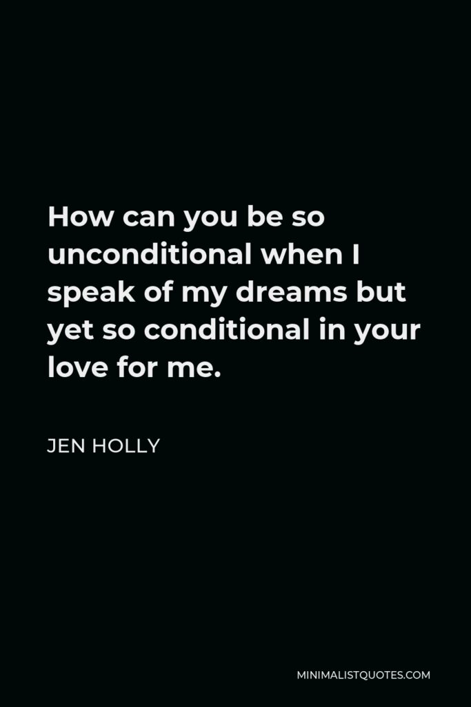 Jen Holly Quote - How can you be so unconditional when I speak of my dreams but yet so conditional in your love for me.