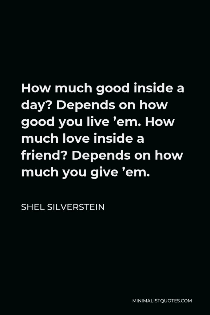 Shel Silverstein Quote - How much good inside a day? Depends on how good you live ’em. How much love inside a friend? Depends on how much you give ’em.