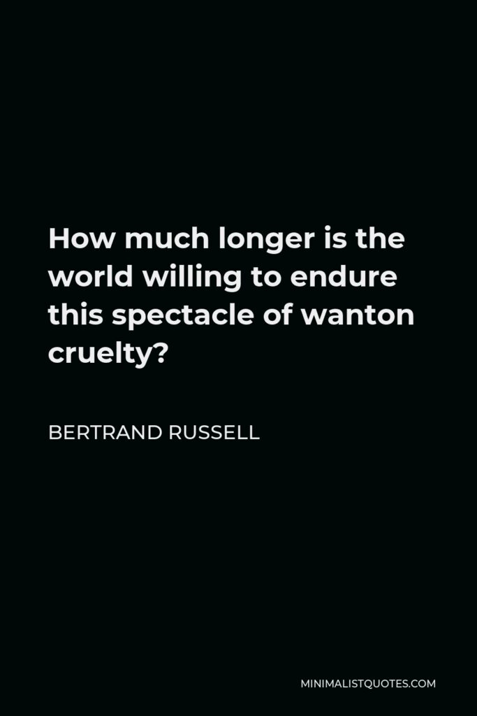 Bertrand Russell Quote - How much longer is the world willing to endure this spectacle of wanton cruelty?