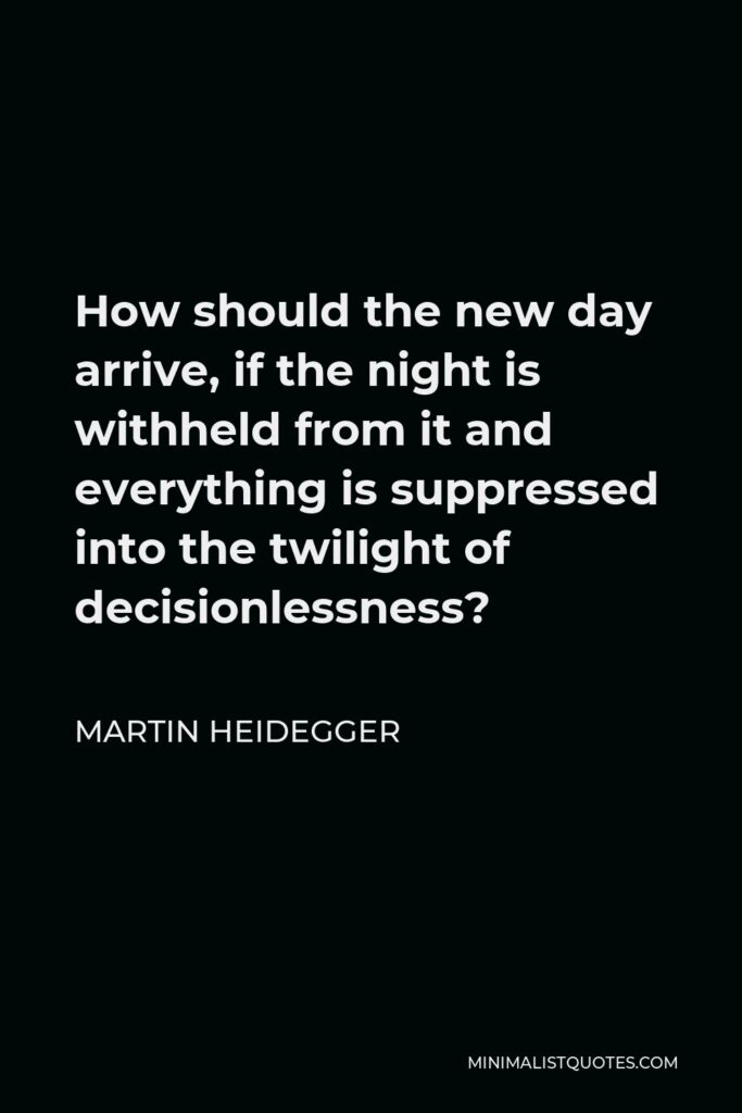 Martin Heidegger Quote - How should the new day arrive, if the night is withheld from it and everything is suppressed into the twilight of decisionlessness?