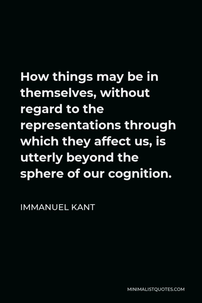 Immanuel Kant Quote - How things may be in themselves, without regard to the representations through which they affect us, is utterly beyond the sphere of our cognition.