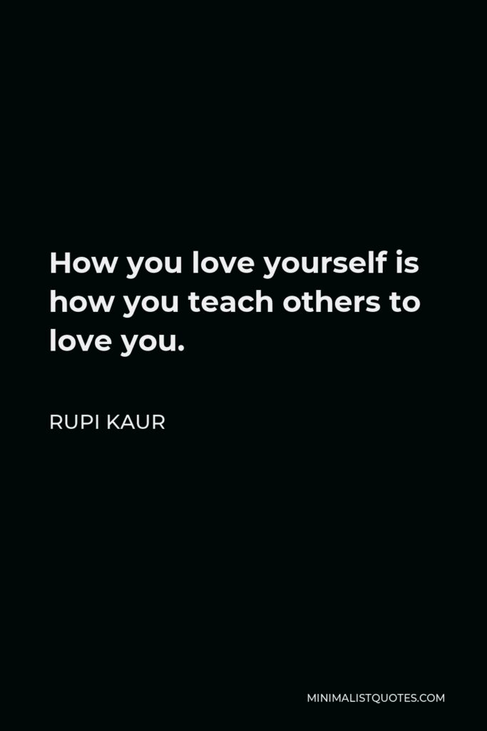 Rupi Kaur Quote - How you love yourself is how you teach others to love you.