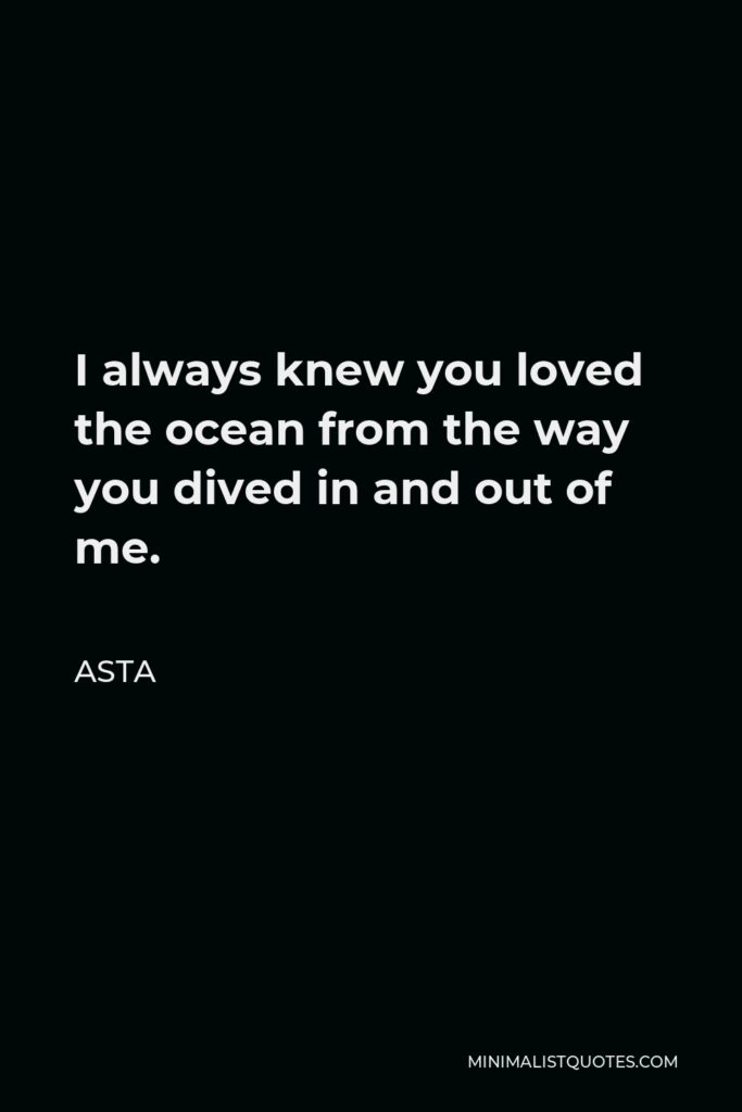 Asta Quote - I always knew you loved the ocean from the way you dived in and out of me.