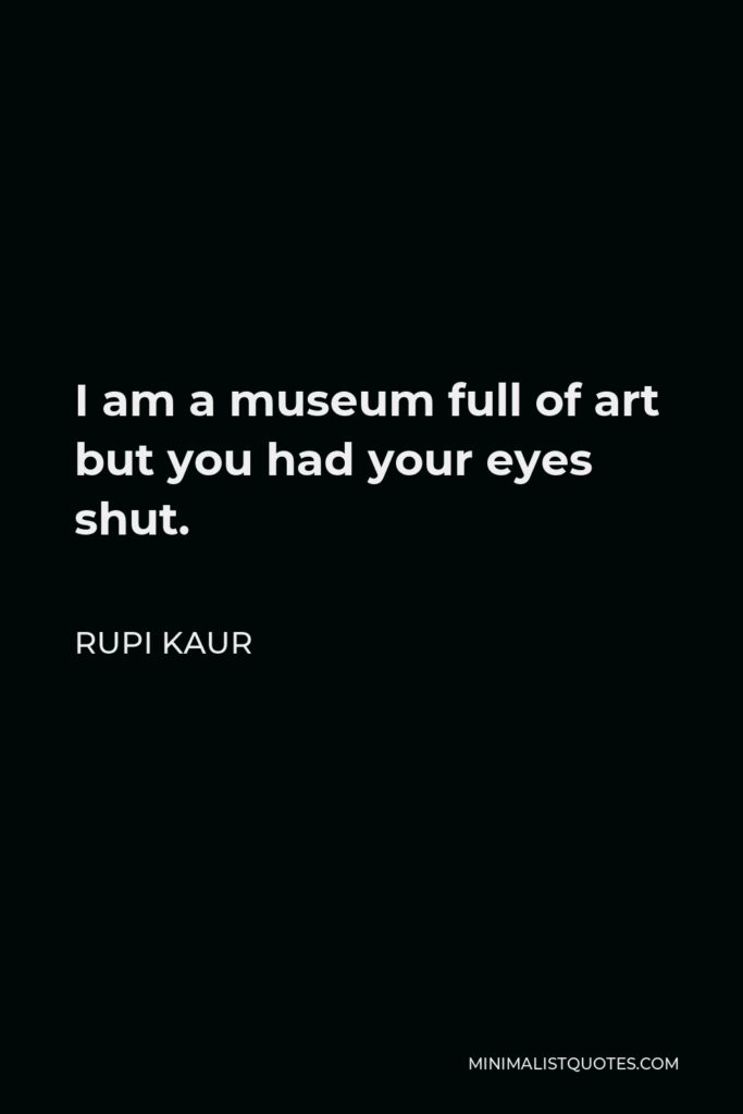 Rupi Kaur Quote - I am a museum full of art but you had your eyes shut.