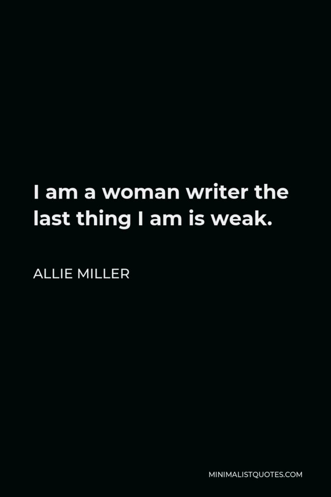 Allie Miller Quote - I am a woman writer the last thing I am is weak.