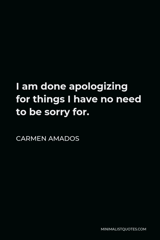 Carmen Amados Quote - I am done apologizing for things I have no need to be sorry for.