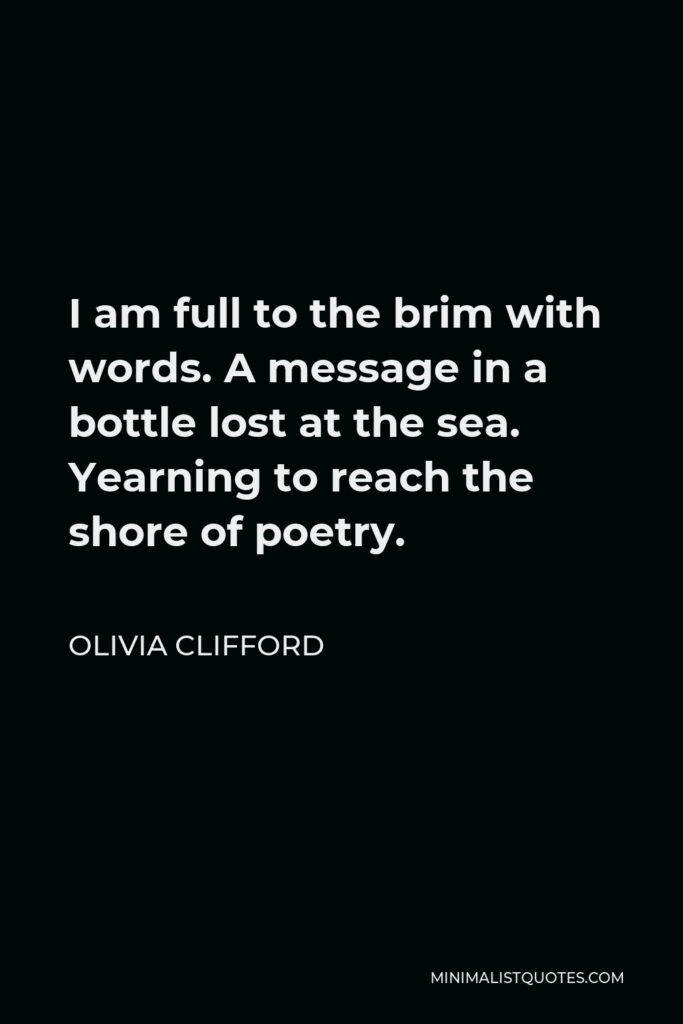 Olivia Clifford Quote - I am full to the brim with words. A message in a bottle lost at the sea. Yearning to reach the shore of poetry.