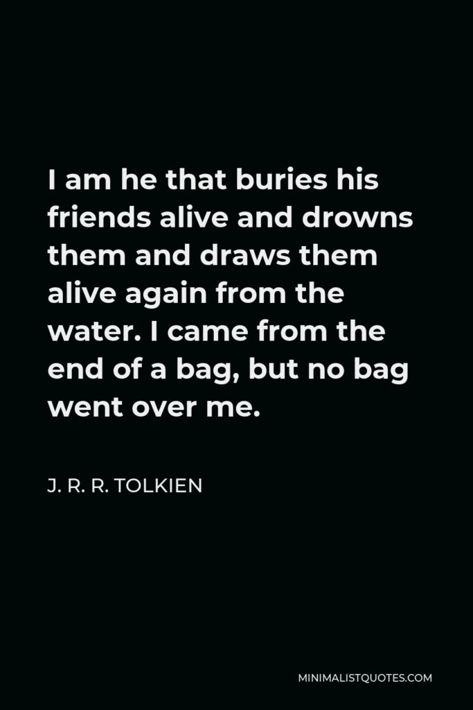 J. R. R. Tolkien Quote - I am he that buries his friends alive and drowns them and draws them alive again from the water. I came from the end of a bag, but no bag went over me.