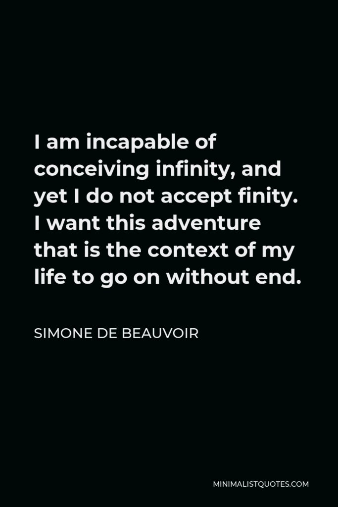 Simone de Beauvoir Quote - I am incapable of conceiving infinity, and yet I do not accept finity. I want this adventure that is the context of my life to go on without end.