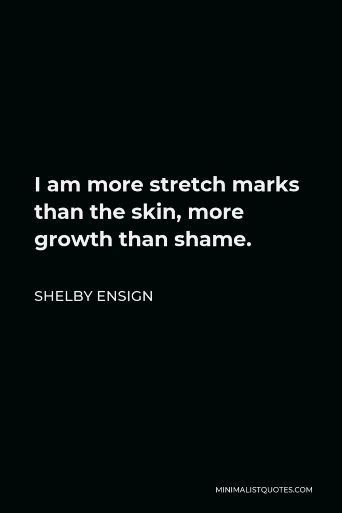 Shelby Ensign Quote - I am more stretch marks than the skin, more growth than shame.