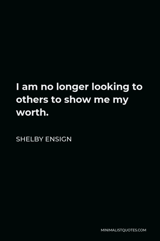 Shelby Ensign Quote - I am no longer looking to others to show me my worth.