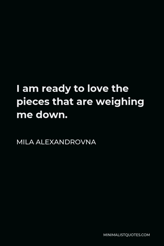 Mila Alexandrovna Quote - I am ready to love the pieces that are weighing me down.