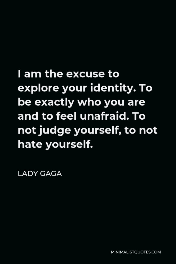 Lady Gaga Quote - I am the excuse to explore your identity. To be exactly who you are and to feel unafraid. To not judge yourself, to not hate yourself.