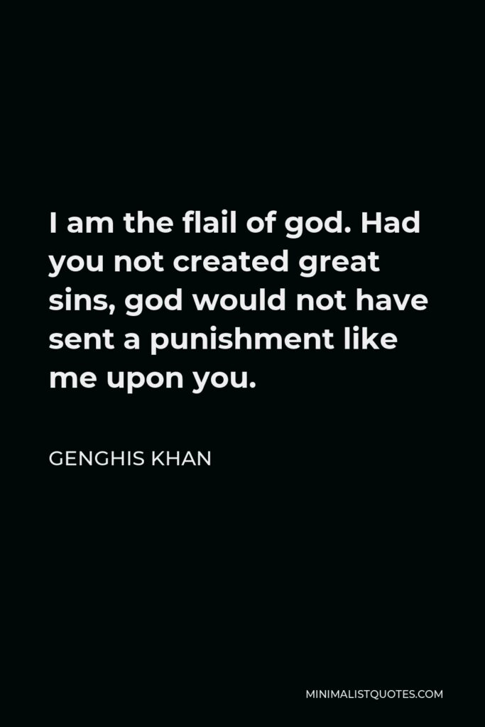 Genghis Khan Quote - I am the flail of god. Had you not created great sins, god would not have sent a punishment like me upon you.