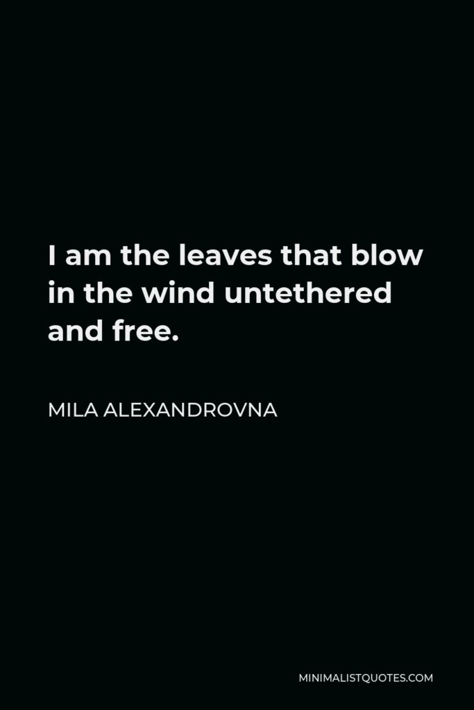 Mila Alexandrovna Quote - I am the leaves that blow in the wind untethered and free.