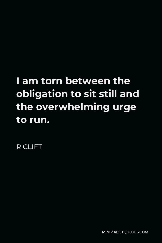 R Clift Quote - I am torn between the obligation to sit still and the overwhelming urge to run.