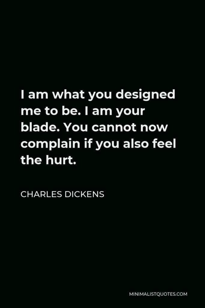 Charles Dickens Quote - I am what you designed me to be. I am your blade. You cannot now complain if you also feel the hurt.